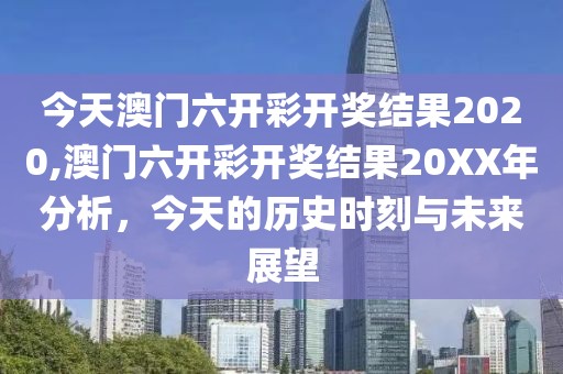 今天澳门六开彩开奖结果2020,澳门六开彩开奖结果20XX年分析，今天的历史时刻与未来展望