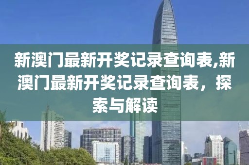 新澳门最新开奖记录查询表,新澳门最新开奖记录查询表，探索与解读