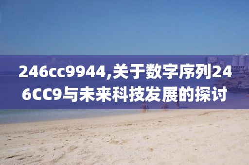 246cc9944,关于数字序列246CC9与未来科技发展的探讨
