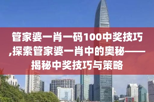 管家婆一肖一码100中奖技巧,探索管家婆一肖中的奥秘——揭秘中奖技巧与策略