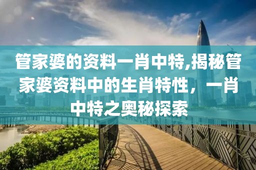 管家婆的资料一肖中特,揭秘管家婆资料中的生肖特性，一肖中特之奥秘探索