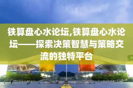 铁算盘心水论坛,铁算盘心水论坛——探索决策智慧与策略交流的独特平台
