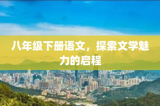 八年级下册语文，探索文学魅力的启程