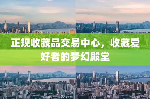 正规收藏品交易中心，收藏爱好者的梦幻殿堂