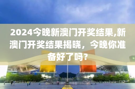 2024今晚新澳门开奖结果,新澳门开奖结果揭晓，今晚你准备好了吗？