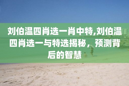刘伯温四肖选一肖中特,刘伯温四肖选一与特选揭秘，预测背后的智慧