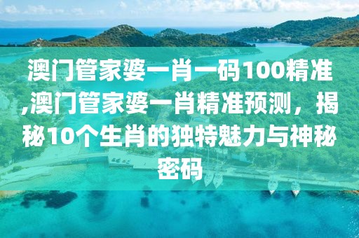 澳门管家婆一肖一码100精准,澳门管家婆一肖精准预测，揭秘10个生肖的独特魅力与神秘密码