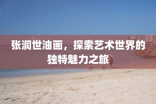 张润世油画，探索艺术世界的独特魅力之旅