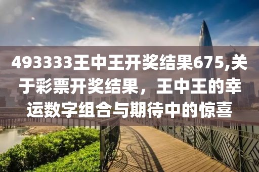 493333王中王开奖结果675,关于彩票开奖结果，王中王的幸运数字组合与期待中的惊喜