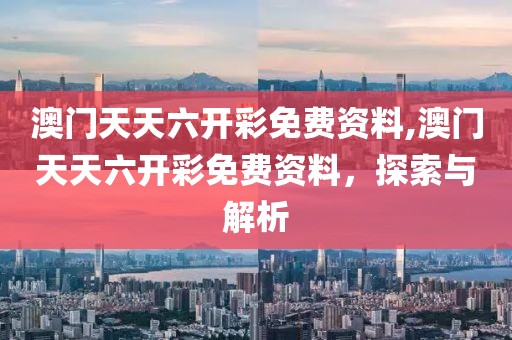 澳门天天六开彩免费资料,澳门天天六开彩免费资料，探索与解析