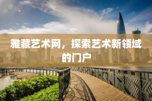 雅藏艺术网，探索艺术新领域的门户