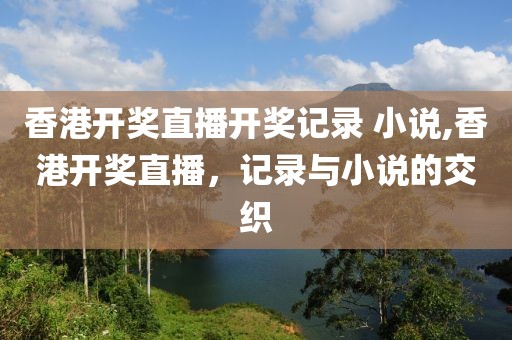 香港开奖直播开奖记录 小说,香港开奖直播，记录与小说的交织