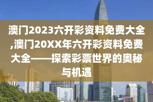 澳门2023六开彩资料免费大全,澳门20XX年六开彩资料免费大全——探索彩票世界的奥秘与机遇