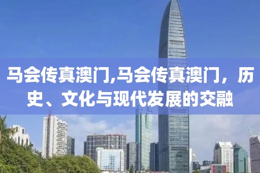 马会传真澳门,马会传真澳门，历史、文化与现代发展的交融