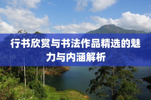 行书欣赏与书法作品精选的魅力与内涵解析