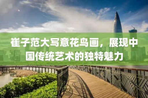 崔子范大写意花鸟画，展现中国传统艺术的独特魅力
