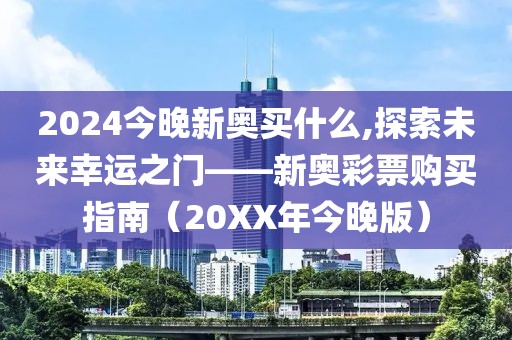 2024今晚新奥买什么,探索未来幸运之门——新奥彩票购买指南（20XX年今晚版）