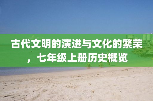 古代文明的演进与文化的繁荣，七年级上册历史概览