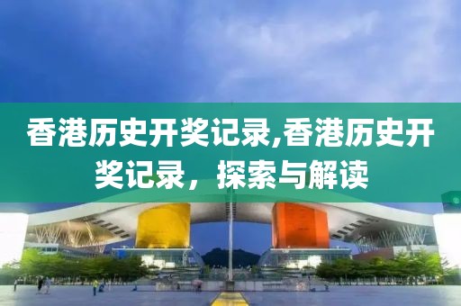 香港历史开奖记录,香港历史开奖记录，探索与解读