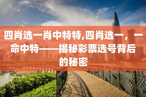 四肖选一肖中特特,四肖选一，一命中特——揭秘彩票选号背后的秘密