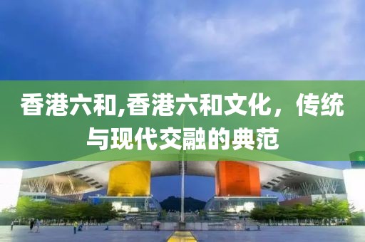 香港六和,香港六和文化，传统与现代交融的典范