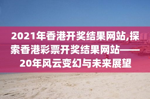 2021年香港开奖结果网站,探索香港彩票开奖结果网站——20年风云变幻与未来展望