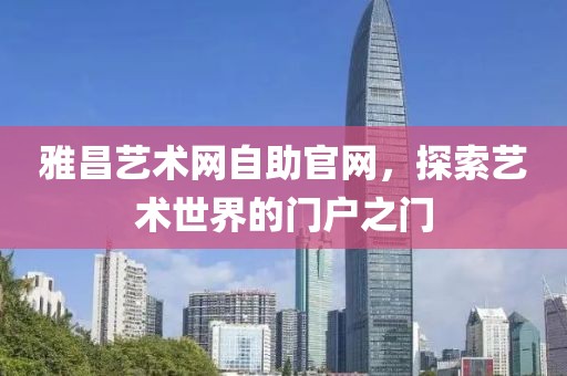 雅昌艺术网自助官网，探索艺术世界的门户之门