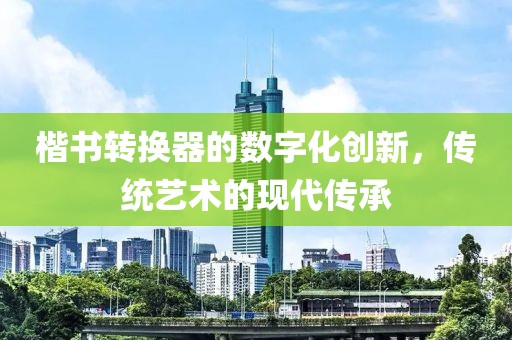 楷书转换器的数字化创新，传统艺术的现代传承