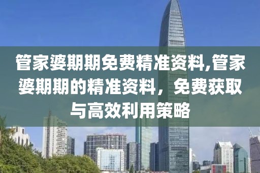 管家婆期期免费精准资料,管家婆期期的精准资料，免费获取与高效利用策略