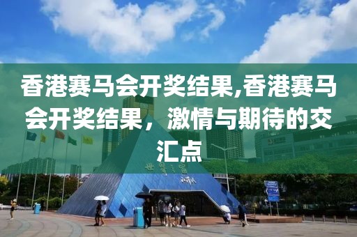 香港赛马会开奖结果,香港赛马会开奖结果，激情与期待的交汇点