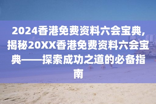 2024香港免费资料六会宝典,揭秘20XX香港免费资料六会宝典——探索成功之道的必备指南