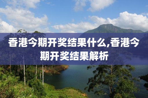 香港今期开奖结果什么,香港今期开奖结果解析