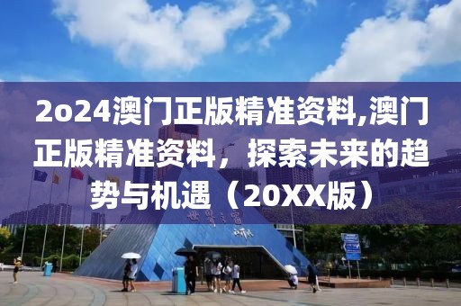 2o24澳门正版精准资料,澳门正版精准资料，探索未来的趋势与机遇（20XX版）