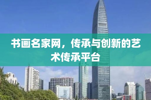 书画名家网，传承与创新的艺术传承平台