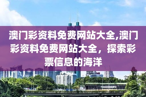 澳门彩资料免费网站大全,澳门彩资料免费网站大全，探索彩票信息的海洋