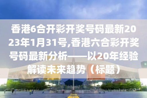 香港6合开彩开奖号码最新2023年1月31号,香港六合彩开奖号码最新分析——以20年经验解读未来趋势（标题）
