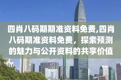 四肖八码期期准资料免费,四肖八码期准资料免费，探索预测的魅力与公开资料的共享价值