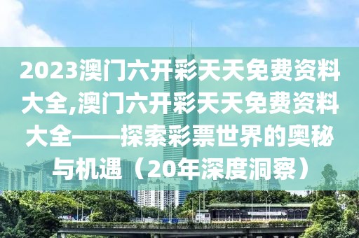 2023澳门六开彩天天免费资料大全,澳门六开彩天天免费资料大全——探索彩票世界的奥秘与机遇（20年深度洞察）