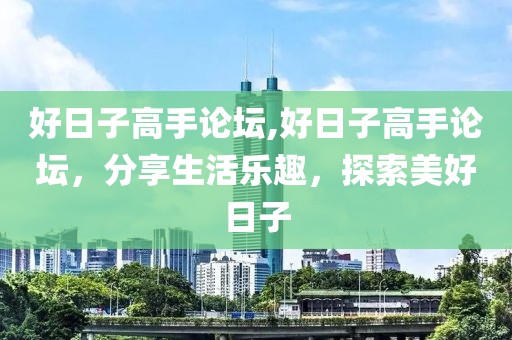 好日子高手论坛,好日子高手论坛，分享生活乐趣，探索美好日子