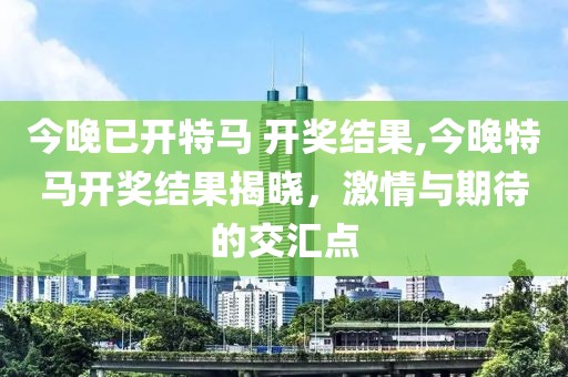 今晚已开特马 开奖结果,今晚特马开奖结果揭晓，激情与期待的交汇点