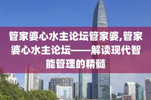 管家婆心水主论坛管家婆,管家婆心水主论坛——解读现代智能管理的精髓