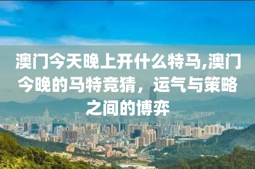 澳门今天晚上开什么特马,澳门今晚的马特竞猜，运气与策略之间的博弈