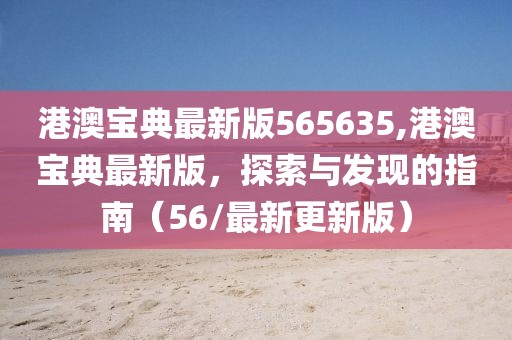 港澳宝典最新版565635,港澳宝典最新版，探索与发现的指南（56/最新更新版）