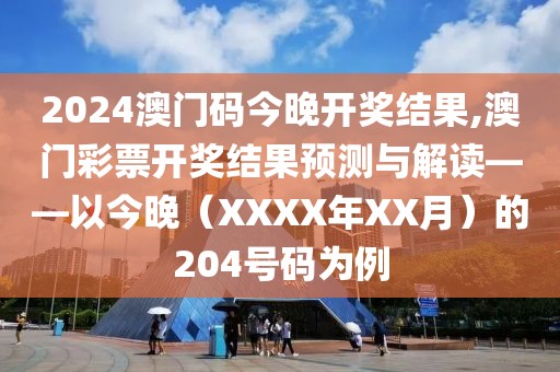 2024澳门码今晚开奖结果,澳门彩票开奖结果预测与解读——以今晚（XXXX年XX月）的204号码为例