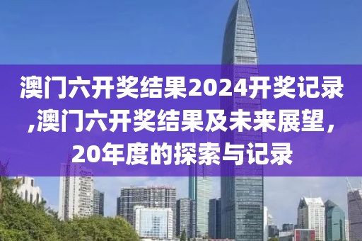 澳门六开奖结果2024开奖记录,澳门六开奖结果及未来展望，20年度的探索与记录