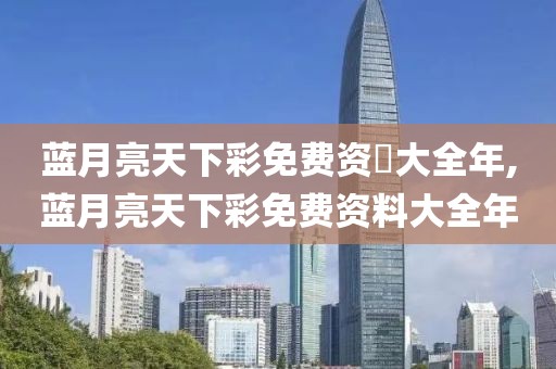 蓝月亮天下彩免费资枓大全年,蓝月亮天下彩免费资料大全年