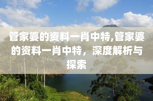 管家婆的资料一肖中特,管家婆的资料一肖中特，深度解析与探索
