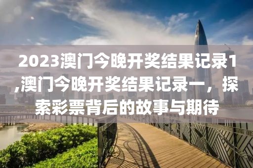 2023澳门今晚开奖结果记录1,澳门今晚开奖结果记录一，探索彩票背后的故事与期待