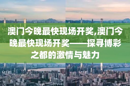 澳门今晚最快现场开奖,澳门今晚最快现场开奖——探寻博彩之都的激情与魅力