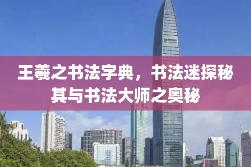 王羲之书法字典，书法迷探秘其与书法大师之奥秘